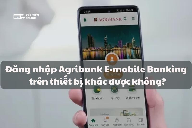  Đăng nhập Agribank E-Mobile banking trên thiết bị khác được không?